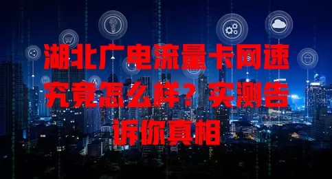 湖北广电流量卡网速究竟怎么样？实测告诉你真相