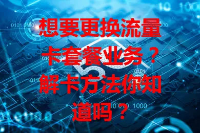 想要更换流量卡套餐业务？解卡方法你知道吗？