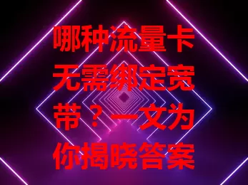 哪种流量卡无需绑定宽带？一文为你揭晓答案