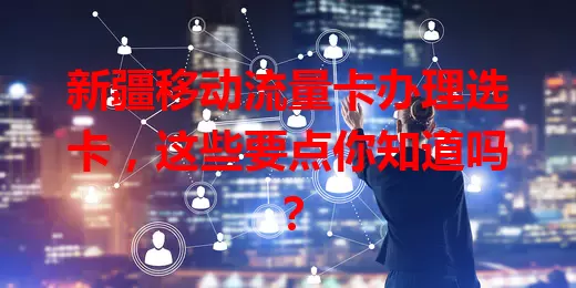 新疆移动流量卡办理选卡，这些要点你知道吗？