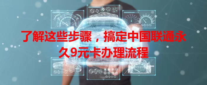 了解这些步骤，搞定中国联通永久9元卡办理流程