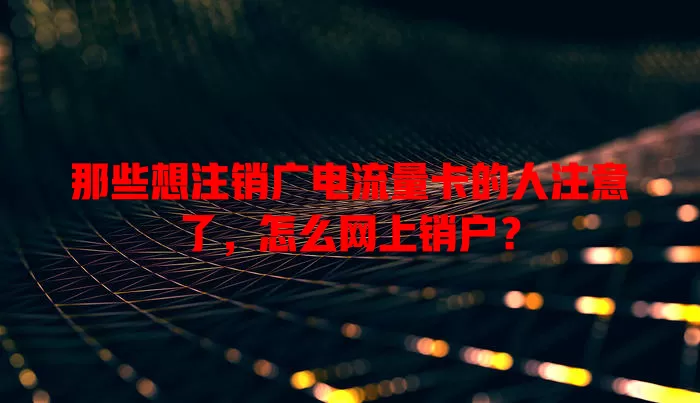 那些想注销广电流量卡的人注意了，怎么网上销户？