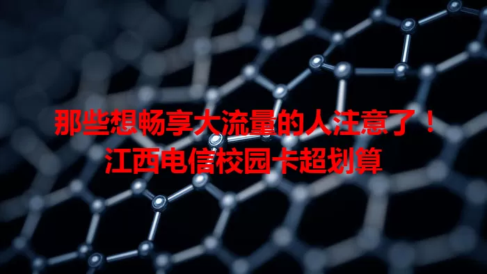 那些想畅享大流量的人注意了！江西电信校园卡超划算