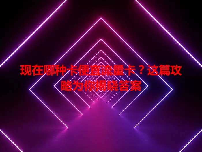 现在哪种卡便宜流量卡？这篇攻略为你揭晓答案