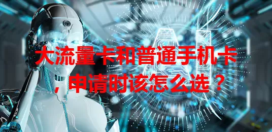 大流量卡和普通手机卡，申请时该怎么选？