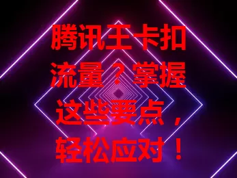 腾讯王卡扣流量？掌握这些要点，轻松应对！