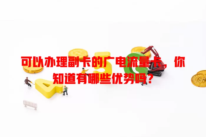 可以办理副卡的广电流量卡，你知道有哪些优势吗？