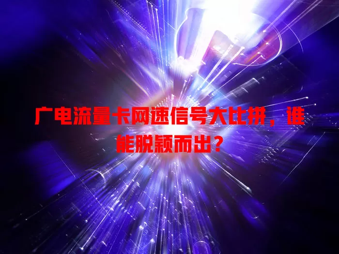 广电流量卡网速信号大比拼，谁能脱颖而出？