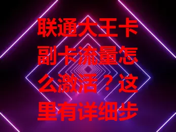 联通大王卡副卡流量怎么激活？这里有详细步骤！