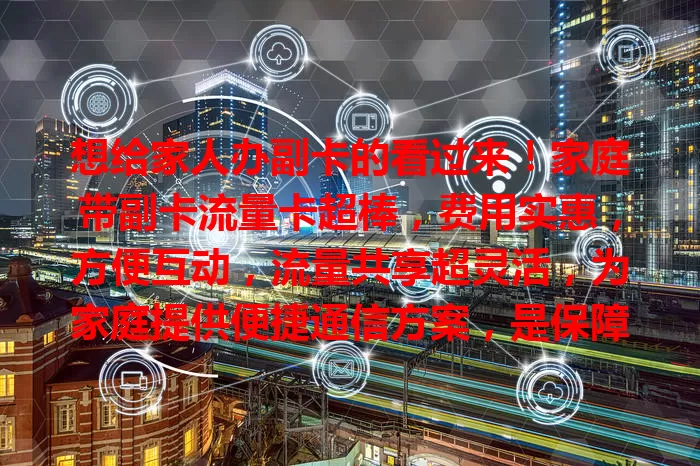 想给家人办副卡的看过来！家庭带副卡流量卡超棒，费用实惠，方便互动，流量共享超灵活，为家庭提供便捷通信方案，是保障家人通信的好选择！
