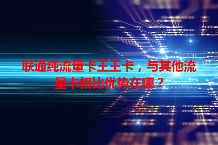 联通纯流量卡王王卡，与其他流量卡相比优势在哪？
