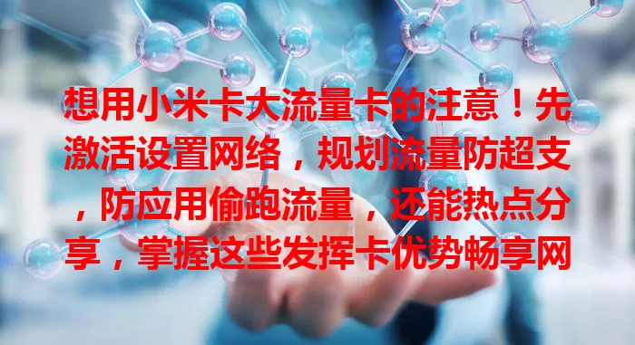 想用小米卡大流量卡的注意！先激活设置网络，规划流量防超支，防应用偷跑流量，还能热点分享，掌握这些发挥卡优势畅享网络