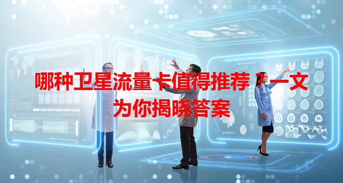 哪种卫星流量卡值得推荐？一文为你揭晓答案