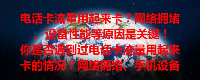 电话卡流量用起来卡？网络拥堵、设备性能等原因是关键！

你是否遇到过电话卡流量用起来卡的情况？网络拥堵、手机设备性能不足、套餐流量有限、信号基站覆盖差等都可能导致卡顿。本文剖析原因并给出避免卡顿的实用办法，助你畅享网络便捷！