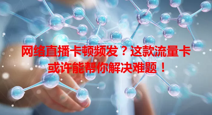 网络直播卡顿频发？这款流量卡或许能帮你解决难题！