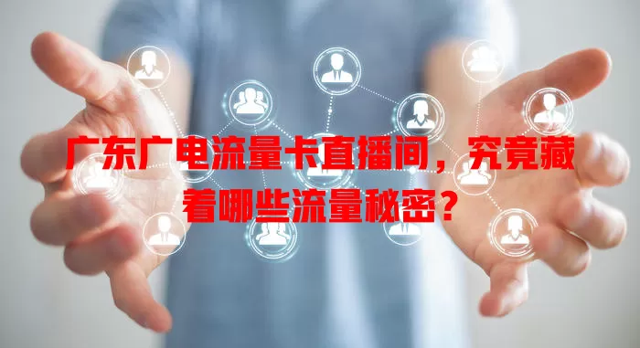 广东广电流量卡直播间，究竟藏着哪些流量秘密？