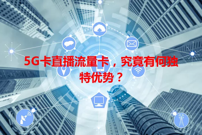 5G卡直播流量卡，究竟有何独特优势？