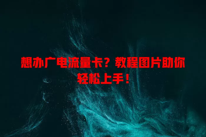 想办广电流量卡？教程图片助你轻松上手！