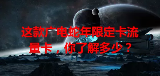 这款广电蛇年限定卡流量卡，你了解多少？