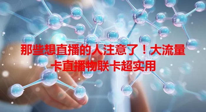 那些想直播的人注意了！大流量卡直播物联卡超实用