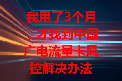 我用了3个月，才找到中国广电流量卡风控解决办法