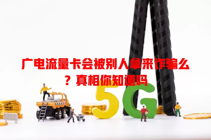 广电流量卡会被别人拿来诈骗么？真相你知道吗