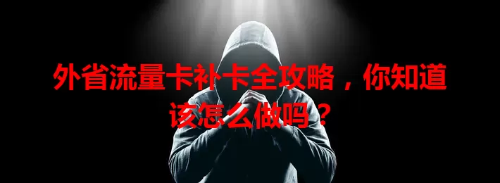 外省流量卡补卡全攻略，你知道该怎么做吗？