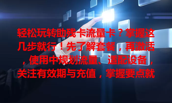 轻松玩转助残卡流量卡？掌握这几步就行！先了解套餐，再激活，使用中规划流量、适配设备，关注有效期与充值，掌握要点就能满足通信网络需求，享受便捷服务