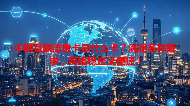 中联互联流量卡是什么卡？满足多样需求，网络稳定又便捷！