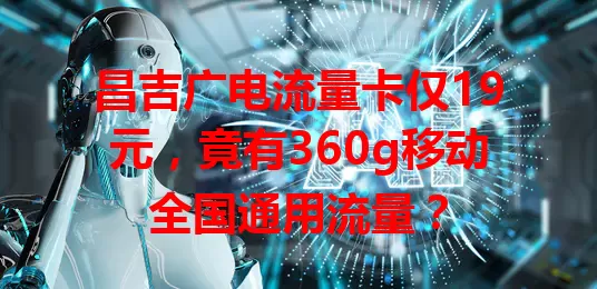 昌吉广电流量卡仅19元，竟有360g移动全国通用流量？
