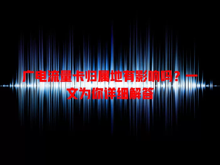 广电流量卡归属地有影响吗？一文为你详细解答