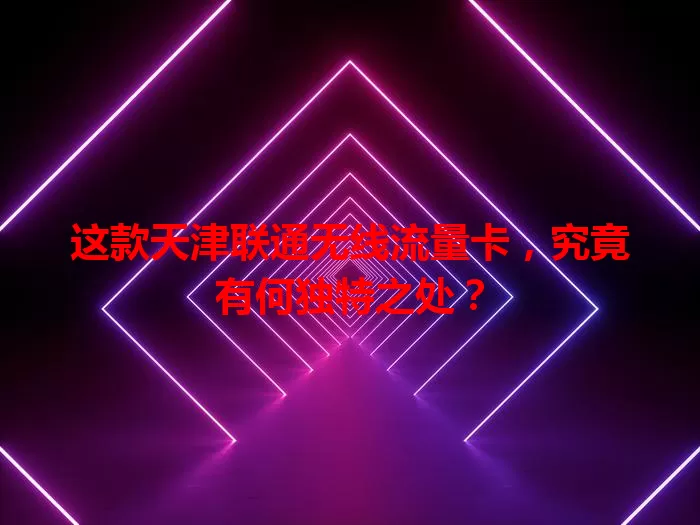 这款天津联通无线流量卡，究竟有何独特之处？