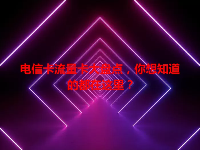 电信卡流量卡大盘点，你想知道的都在这里？