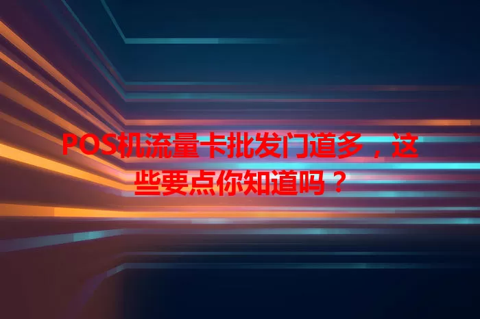 POS机流量卡批发门道多，这些要点你知道吗？