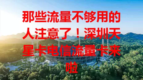 那些流量不够用的人注意了！深圳天星卡电信流量卡来啦