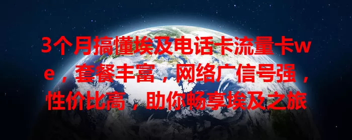 3个月搞懂埃及电话卡流量卡we，套餐丰富，网络广信号强，性价比高，助你畅享埃及之旅