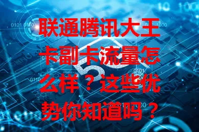联通腾讯大王卡副卡流量怎么样？这些优势你知道吗？