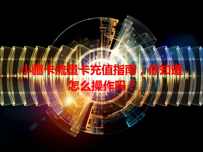 小疆卡流量卡充值指南，你知道怎么操作吗？