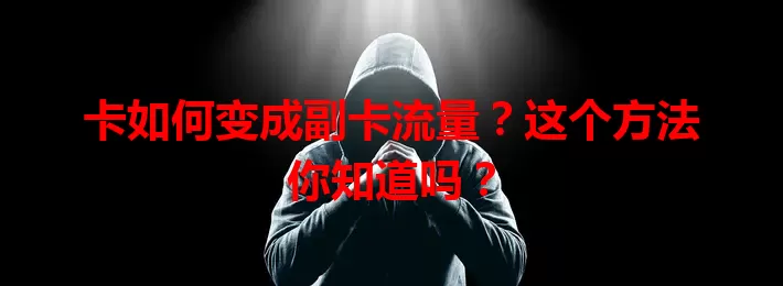 卡如何变成副卡流量？这个方法你知道吗？