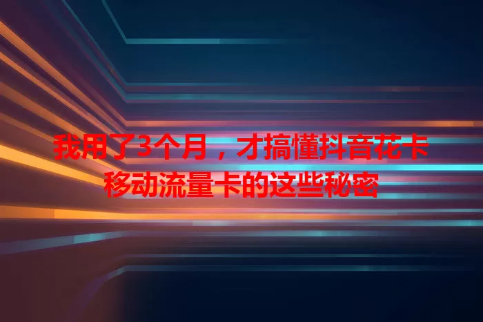 我用了3个月，才搞懂抖音花卡移动流量卡的这些秘密