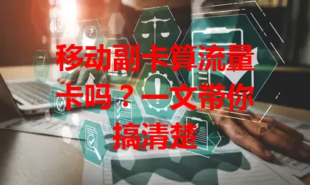 移动副卡算流量卡吗？一文带你搞清楚