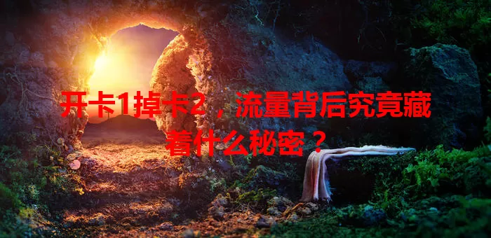 开卡1掉卡2，流量背后究竟藏着什么秘密？