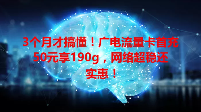 3个月才搞懂！广电流量卡首充50元享190g，网络超稳还实惠！