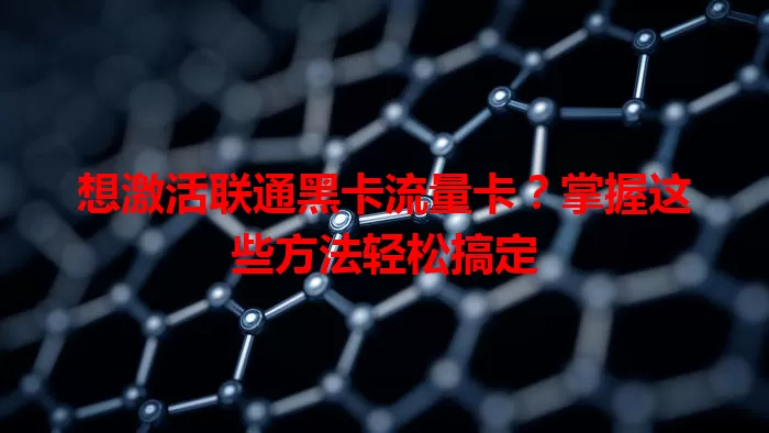 想激活联通黑卡流量卡？掌握这些方法轻松搞定