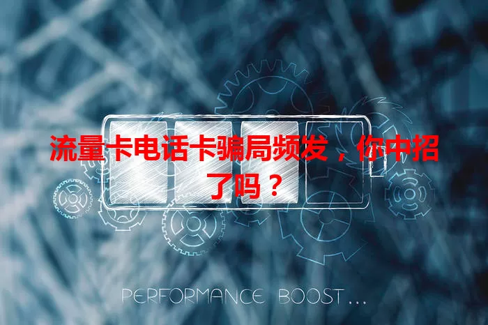 流量卡电话卡骗局频发，你中招了吗？