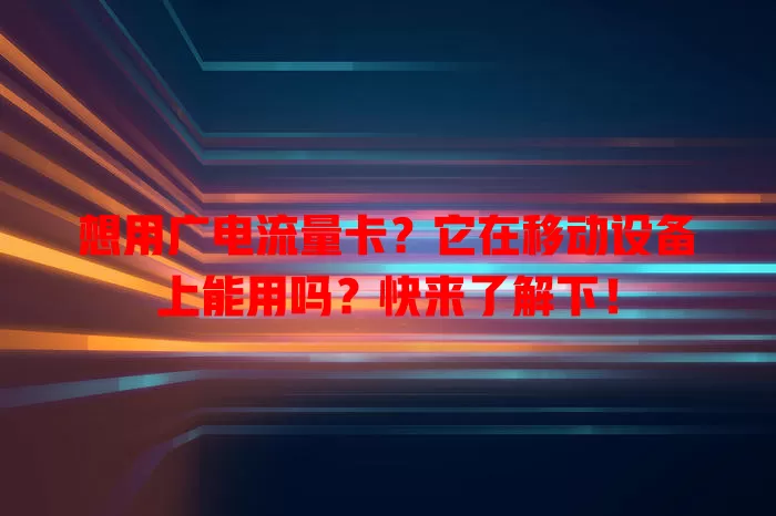 想用广电流量卡？它在移动设备上能用吗？快来了解下！