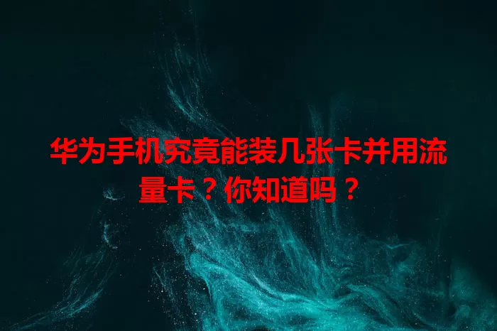 华为手机究竟能装几张卡并用流量卡？你知道吗？