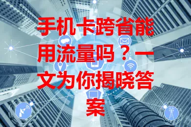 手机卡跨省能用流量吗？一文为你揭晓答案