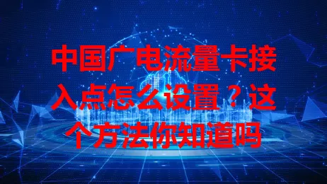 中国广电流量卡接入点怎么设置？这个方法你知道吗