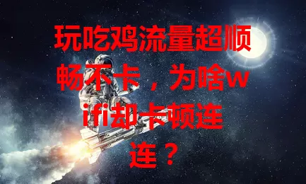 玩吃鸡流量超顺畅不卡，为啥wifi却卡顿连连？